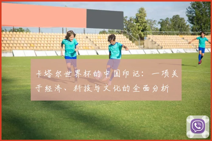 卡塔尔世界杯的中国印记：一项关于经济、科技与文化的全面分析