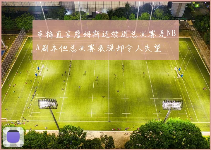 夸梅直言詹姆斯连续进总决赛是NBA剧本但总决赛表现却令人失望
