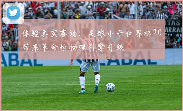 体验真实赛场：足球小子世界杯20带来革命性物理引擎升级