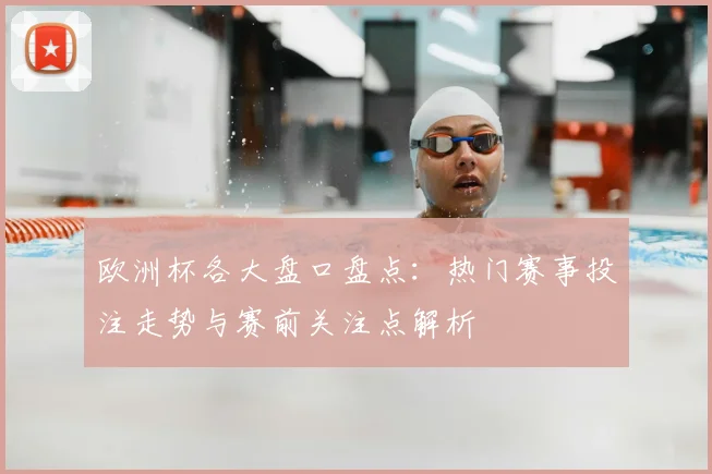 欧洲杯各大盘口盘点：热门赛事投注走势与赛前关注点解析