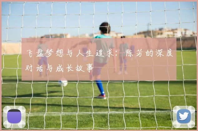 飞盘梦想与人生追求:陈芳的深度对话与成长故事