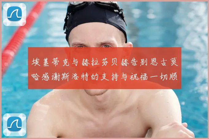 埃基蒂克与赫拉芬贝赫告别恩古莫哈感谢斯洛特的支持与祝福一切顺利