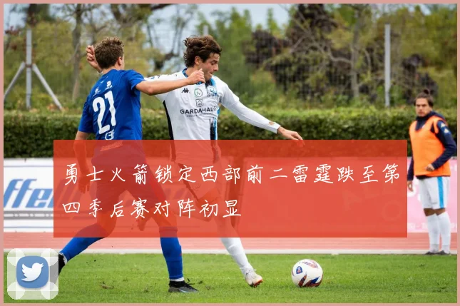 勇士火箭锁定西部前二雷霆跌至第四季后赛对阵初显