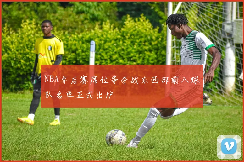 NBA季后赛席位争夺战东西部前八球队名单正式出炉