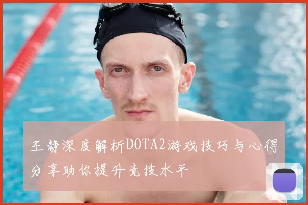 王静深度解析DOTA2游戏技巧与心得分享助你提升竞技水平