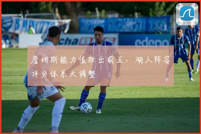 詹姆斯能力值跌出前五，湖人阵容评分体系大调整