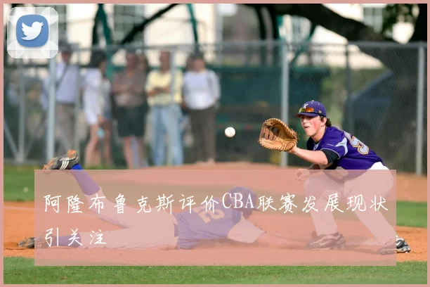 阿隆布鲁克斯评价CBA联赛发展现状引关注