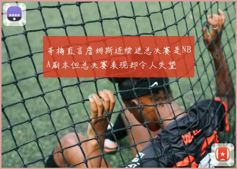 夸梅直言詹姆斯连续进总决赛是NBA剧本但总决赛表现却令人失望
