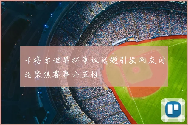 卡塔尔世界杯争议话题引发网友讨论聚焦赛事公正性