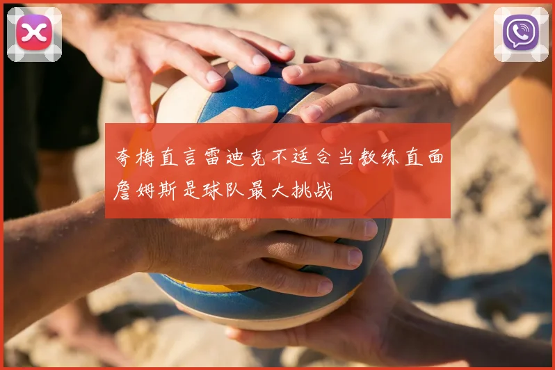 夸梅直言雷迪克不适合当教练直面詹姆斯是球队最大挑战