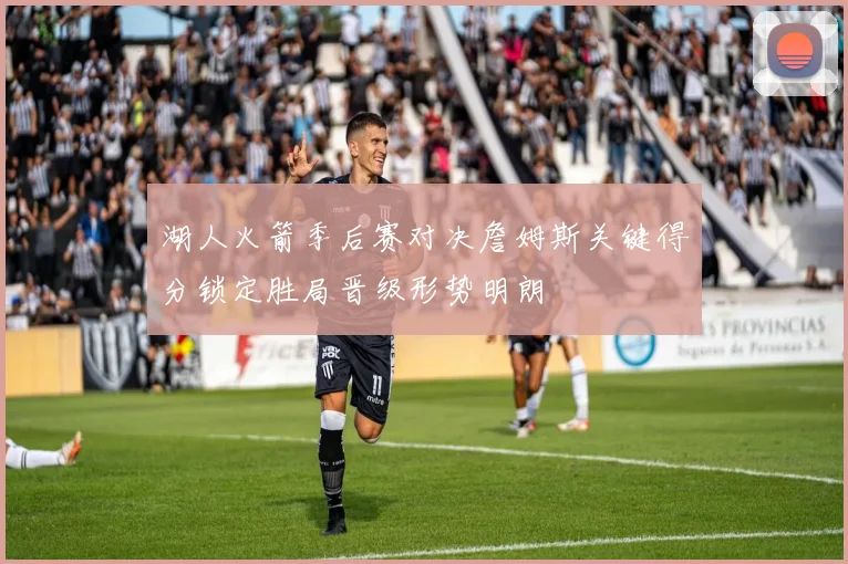 湖人火箭季后赛对决詹姆斯关键得分锁定胜局晋级形势明朗